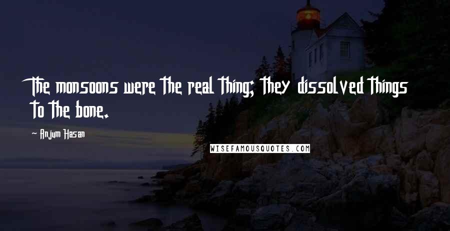 Anjum Hasan Quotes: The monsoons were the real thing; they dissolved things to the bone.