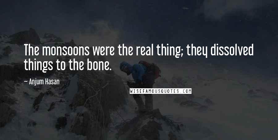 Anjum Hasan Quotes: The monsoons were the real thing; they dissolved things to the bone.