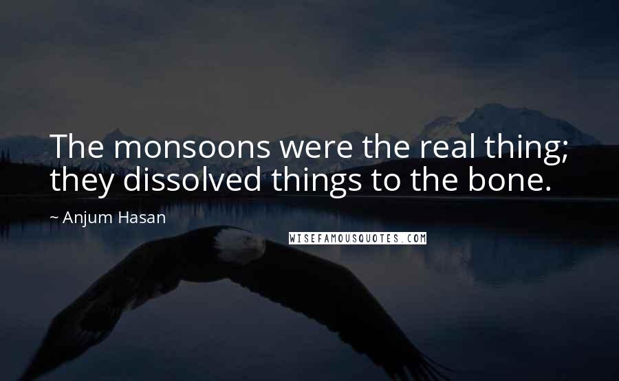 Anjum Hasan Quotes: The monsoons were the real thing; they dissolved things to the bone.