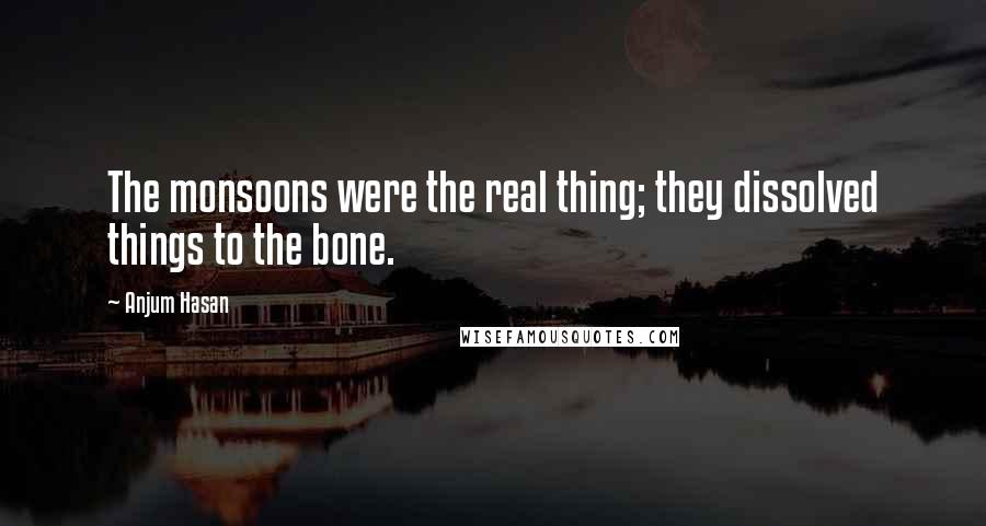 Anjum Hasan Quotes: The monsoons were the real thing; they dissolved things to the bone.