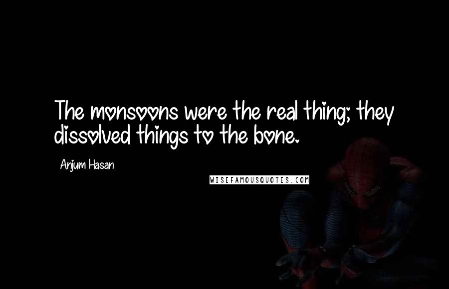 Anjum Hasan Quotes: The monsoons were the real thing; they dissolved things to the bone.