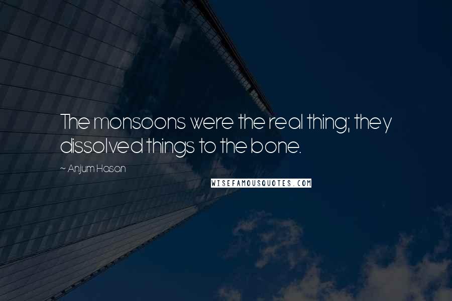 Anjum Hasan Quotes: The monsoons were the real thing; they dissolved things to the bone.