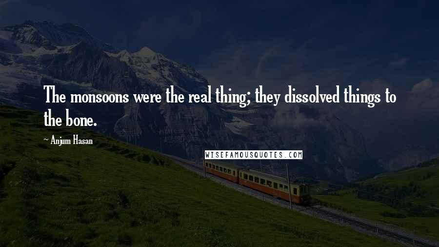 Anjum Hasan Quotes: The monsoons were the real thing; they dissolved things to the bone.