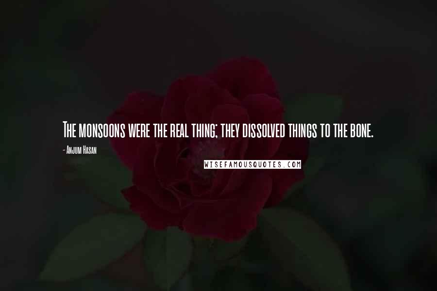 Anjum Hasan Quotes: The monsoons were the real thing; they dissolved things to the bone.