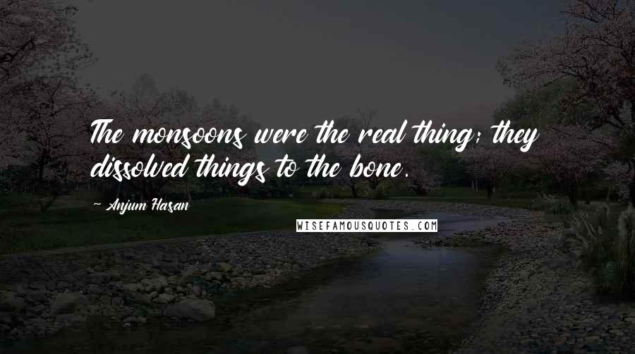 Anjum Hasan Quotes: The monsoons were the real thing; they dissolved things to the bone.