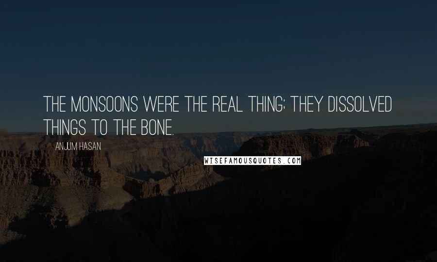 Anjum Hasan Quotes: The monsoons were the real thing; they dissolved things to the bone.