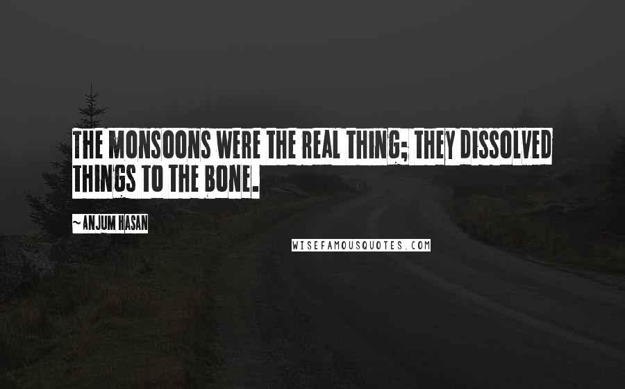 Anjum Hasan Quotes: The monsoons were the real thing; they dissolved things to the bone.