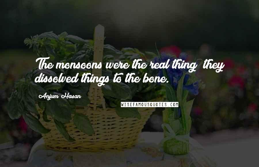 Anjum Hasan Quotes: The monsoons were the real thing; they dissolved things to the bone.