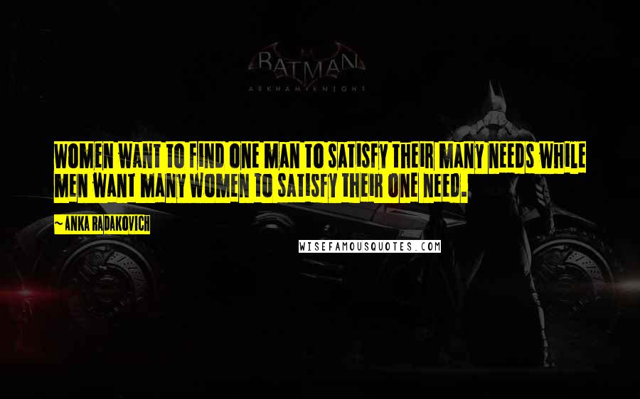 Anka Radakovich Quotes: Women want to find one man to satisfy their many needs while men want many women to satisfy their one need.
