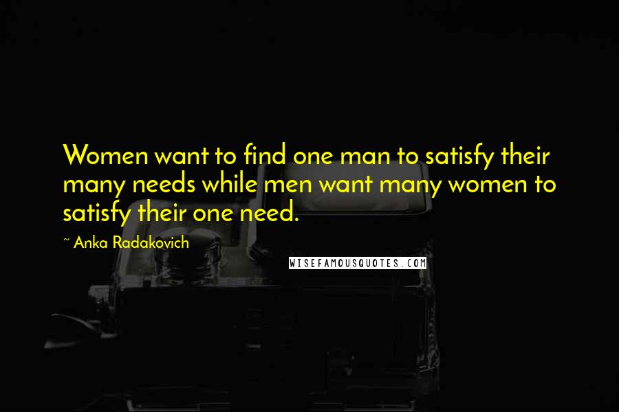 Anka Radakovich Quotes: Women want to find one man to satisfy their many needs while men want many women to satisfy their one need.