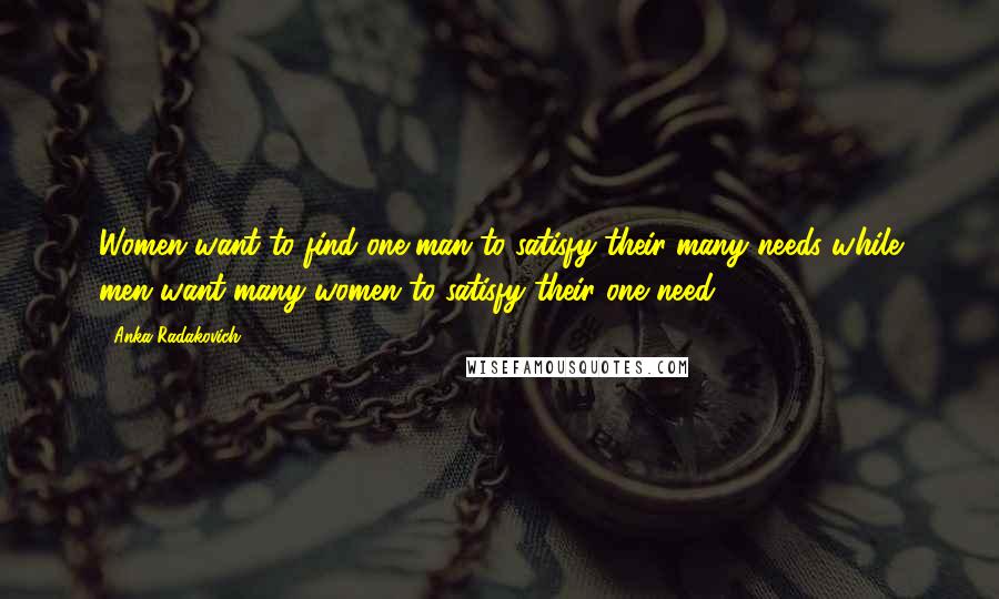 Anka Radakovich Quotes: Women want to find one man to satisfy their many needs while men want many women to satisfy their one need.