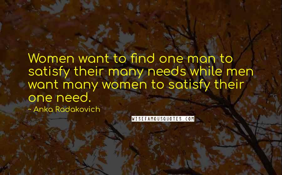 Anka Radakovich Quotes: Women want to find one man to satisfy their many needs while men want many women to satisfy their one need.