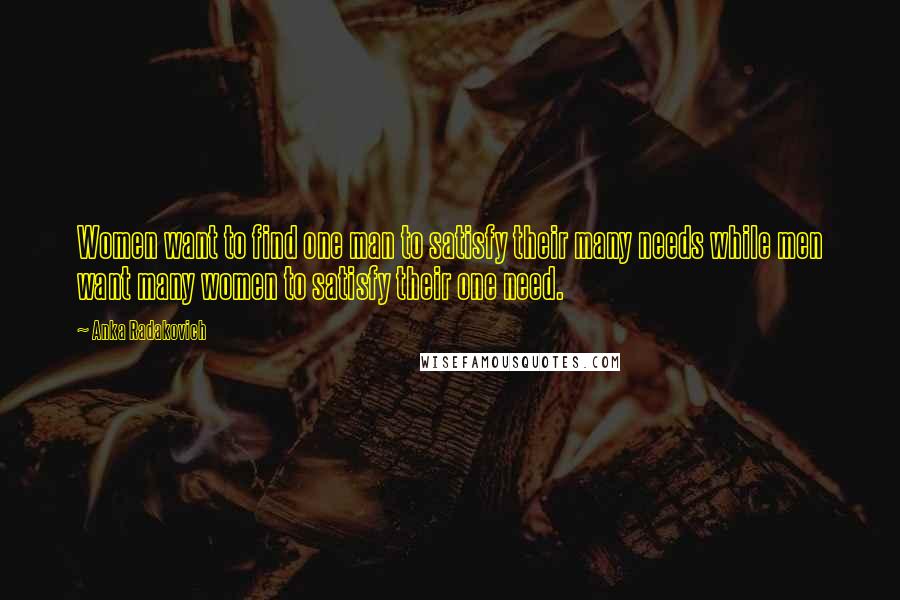 Anka Radakovich Quotes: Women want to find one man to satisfy their many needs while men want many women to satisfy their one need.