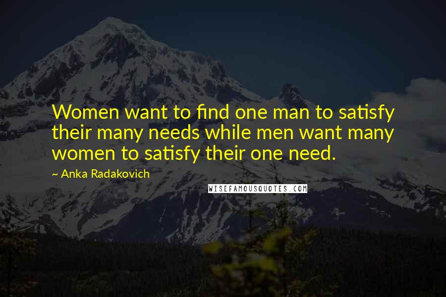Anka Radakovich Quotes: Women want to find one man to satisfy their many needs while men want many women to satisfy their one need.
