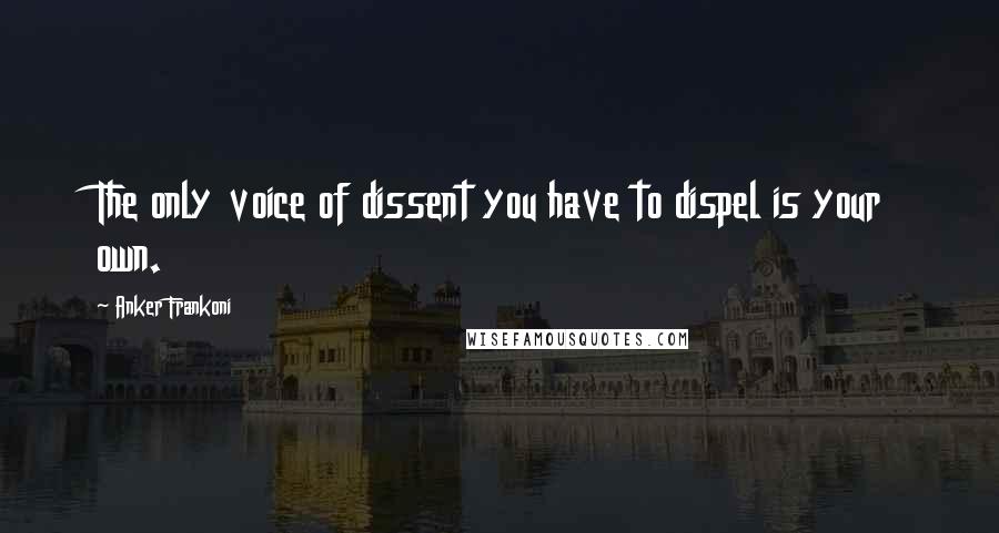 Anker Frankoni Quotes: The only voice of dissent you have to dispel is your own.