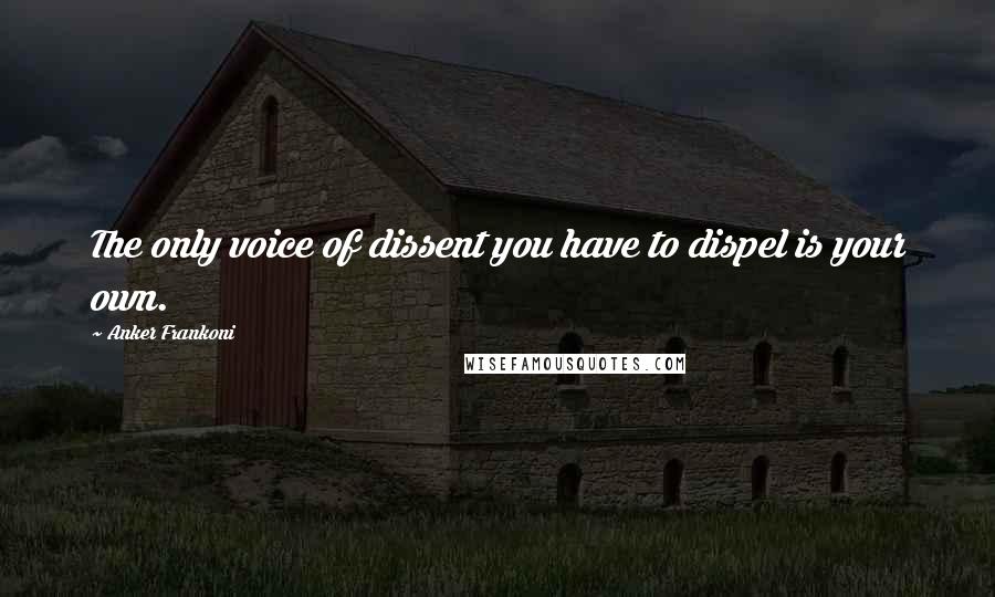 Anker Frankoni Quotes: The only voice of dissent you have to dispel is your own.