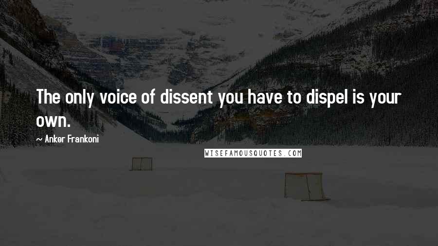 Anker Frankoni Quotes: The only voice of dissent you have to dispel is your own.