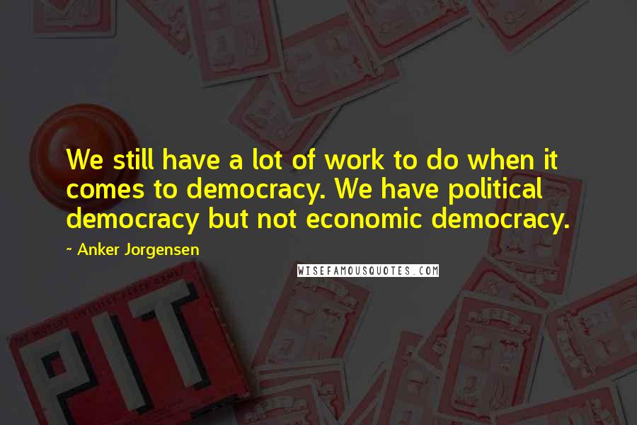 Anker Jorgensen Quotes: We still have a lot of work to do when it comes to democracy. We have political democracy but not economic democracy.
