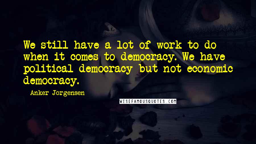 Anker Jorgensen Quotes: We still have a lot of work to do when it comes to democracy. We have political democracy but not economic democracy.