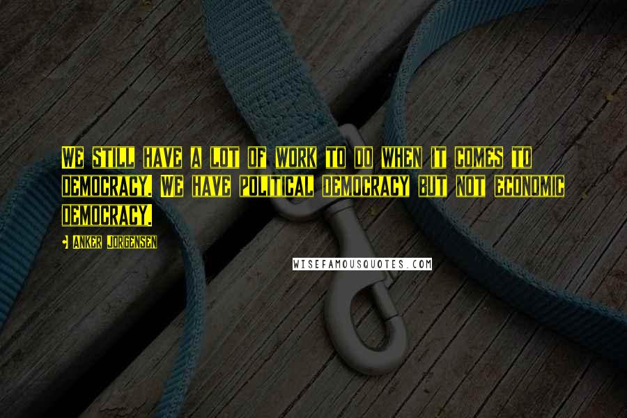 Anker Jorgensen Quotes: We still have a lot of work to do when it comes to democracy. We have political democracy but not economic democracy.