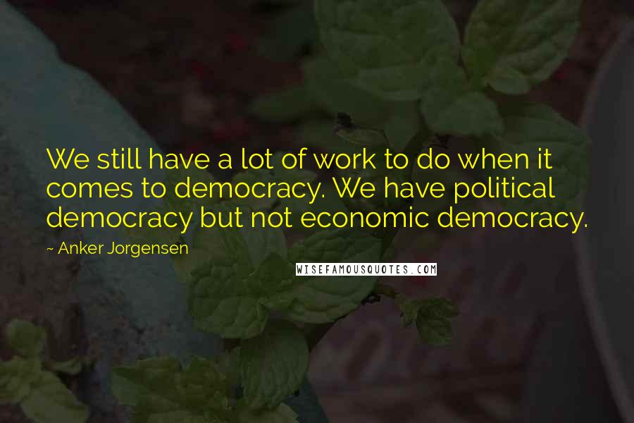 Anker Jorgensen Quotes: We still have a lot of work to do when it comes to democracy. We have political democracy but not economic democracy.