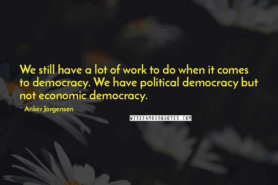 Anker Jorgensen Quotes: We still have a lot of work to do when it comes to democracy. We have political democracy but not economic democracy.