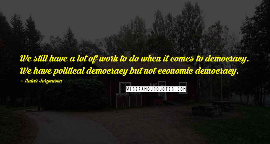 Anker Jorgensen Quotes: We still have a lot of work to do when it comes to democracy. We have political democracy but not economic democracy.