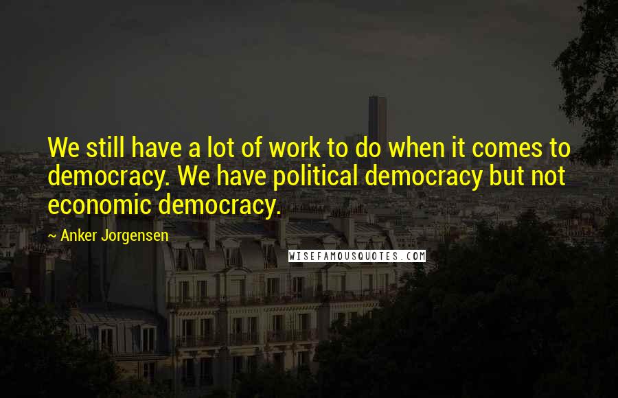 Anker Jorgensen Quotes: We still have a lot of work to do when it comes to democracy. We have political democracy but not economic democracy.