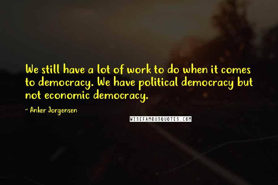 Anker Jorgensen Quotes: We still have a lot of work to do when it comes to democracy. We have political democracy but not economic democracy.