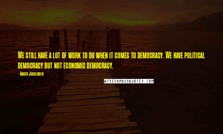 Anker Jorgensen Quotes: We still have a lot of work to do when it comes to democracy. We have political democracy but not economic democracy.