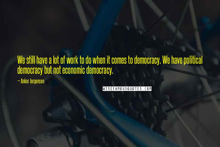 Anker Jorgensen Quotes: We still have a lot of work to do when it comes to democracy. We have political democracy but not economic democracy.