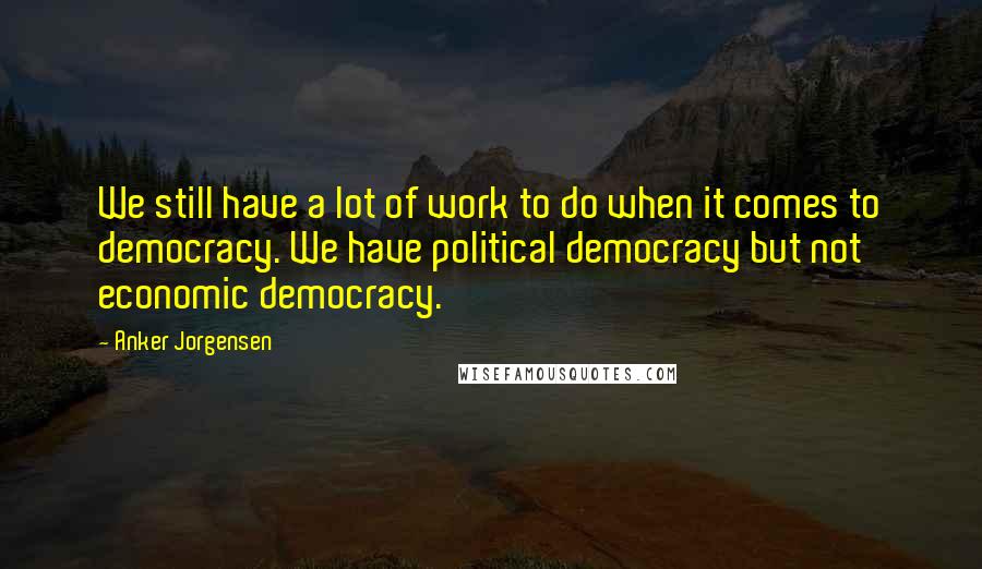 Anker Jorgensen Quotes: We still have a lot of work to do when it comes to democracy. We have political democracy but not economic democracy.