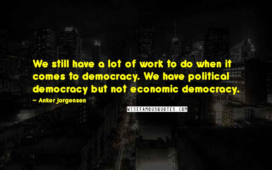 Anker Jorgensen Quotes: We still have a lot of work to do when it comes to democracy. We have political democracy but not economic democracy.