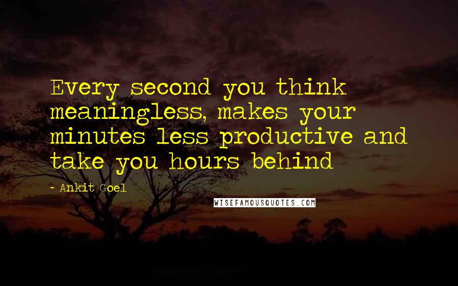 Ankit Goel Quotes: Every second you think meaningless, makes your minutes less productive and take you hours behind