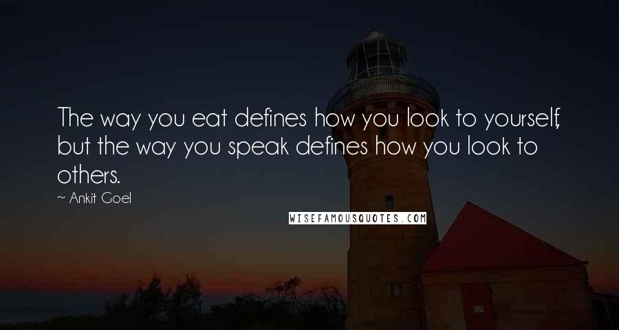 Ankit Goel Quotes: The way you eat defines how you look to yourself, but the way you speak defines how you look to others.