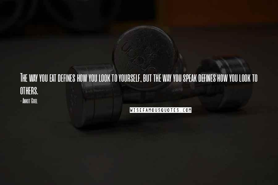 Ankit Goel Quotes: The way you eat defines how you look to yourself, but the way you speak defines how you look to others.