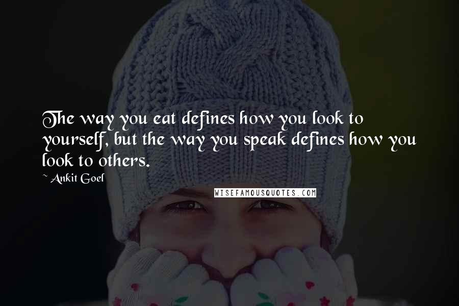 Ankit Goel Quotes: The way you eat defines how you look to yourself, but the way you speak defines how you look to others.