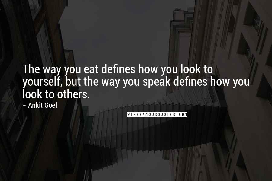 Ankit Goel Quotes: The way you eat defines how you look to yourself, but the way you speak defines how you look to others.