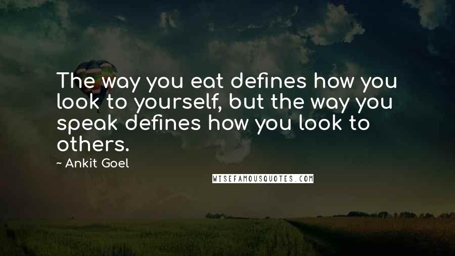 Ankit Goel Quotes: The way you eat defines how you look to yourself, but the way you speak defines how you look to others.