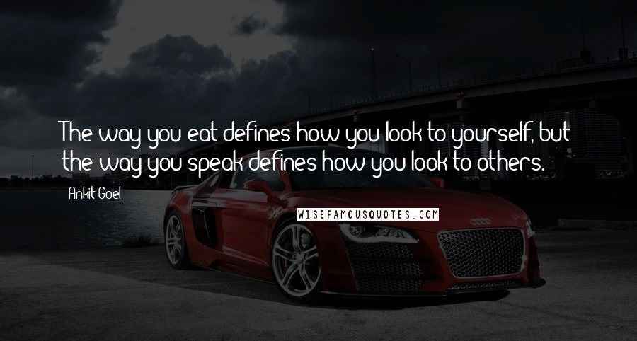 Ankit Goel Quotes: The way you eat defines how you look to yourself, but the way you speak defines how you look to others.