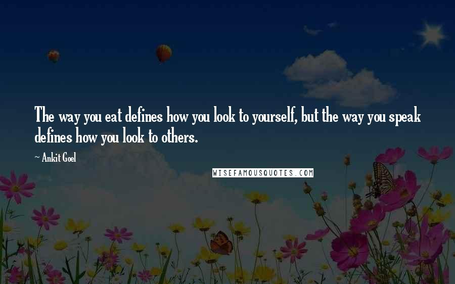 Ankit Goel Quotes: The way you eat defines how you look to yourself, but the way you speak defines how you look to others.