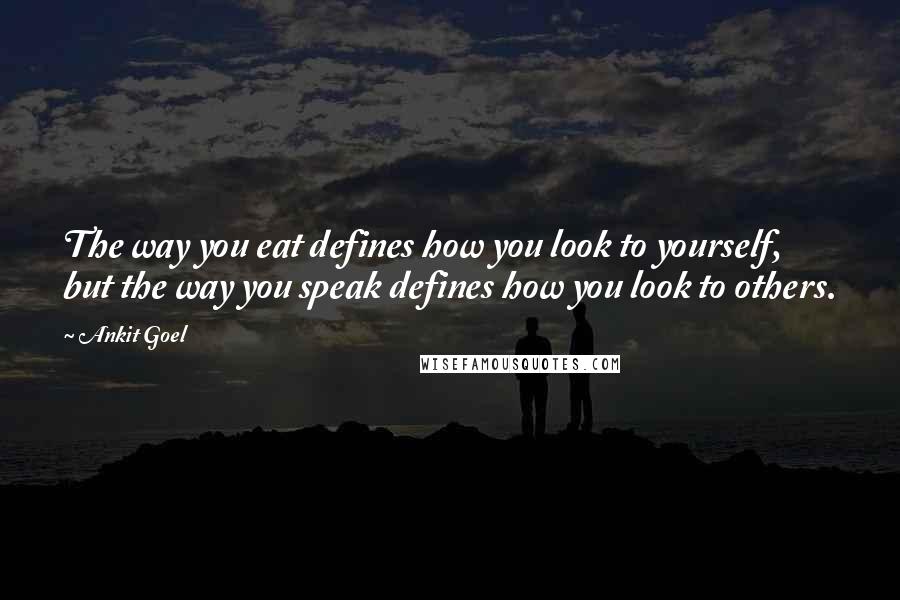 Ankit Goel Quotes: The way you eat defines how you look to yourself, but the way you speak defines how you look to others.