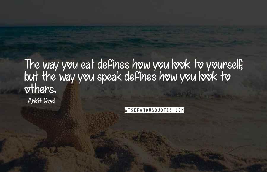 Ankit Goel Quotes: The way you eat defines how you look to yourself, but the way you speak defines how you look to others.