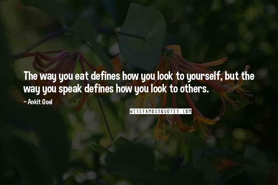 Ankit Goel Quotes: The way you eat defines how you look to yourself, but the way you speak defines how you look to others.