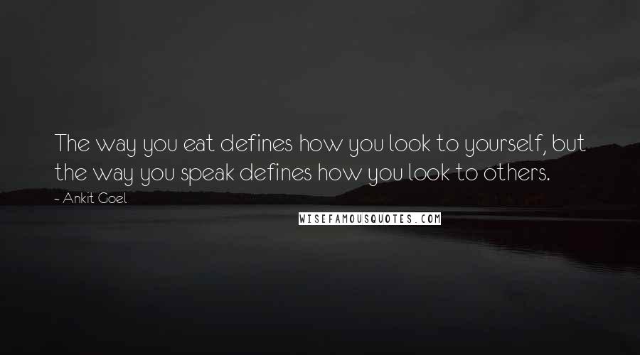 Ankit Goel Quotes: The way you eat defines how you look to yourself, but the way you speak defines how you look to others.