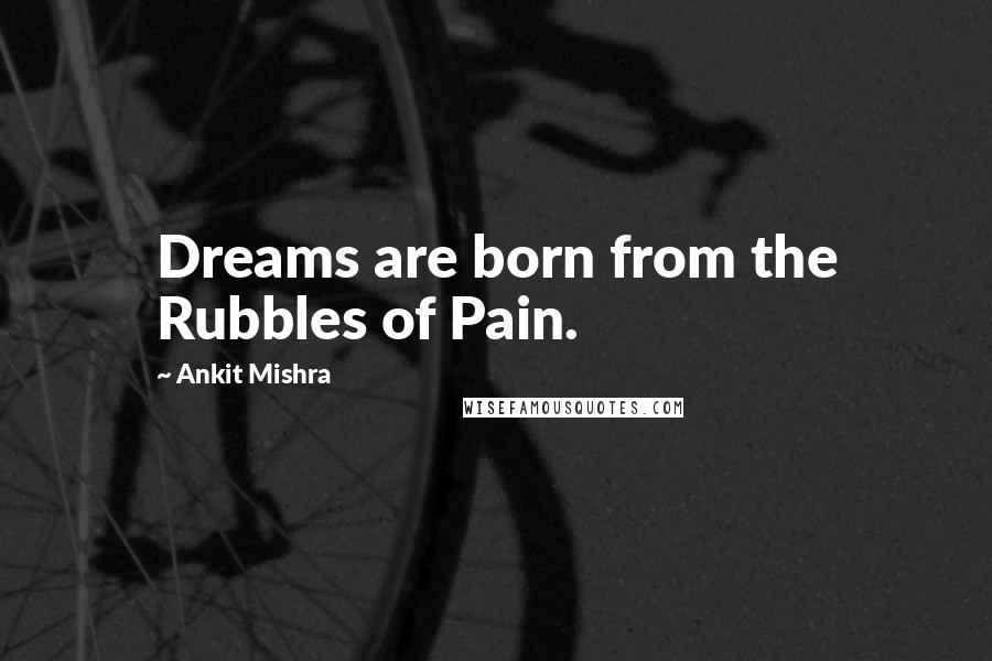 Ankit Mishra Quotes: Dreams are born from the Rubbles of Pain.