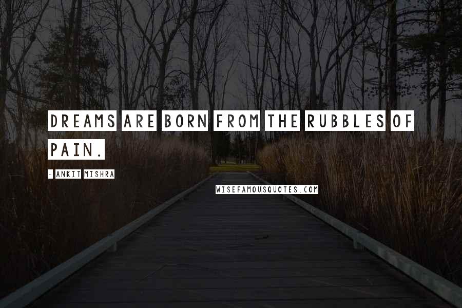 Ankit Mishra Quotes: Dreams are born from the Rubbles of Pain.