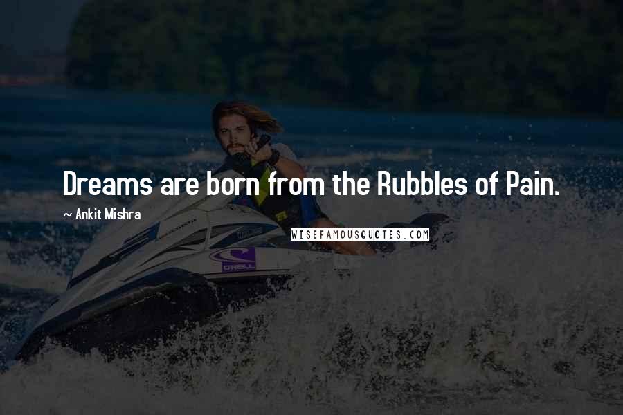 Ankit Mishra Quotes: Dreams are born from the Rubbles of Pain.