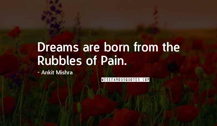 Ankit Mishra Quotes: Dreams are born from the Rubbles of Pain.