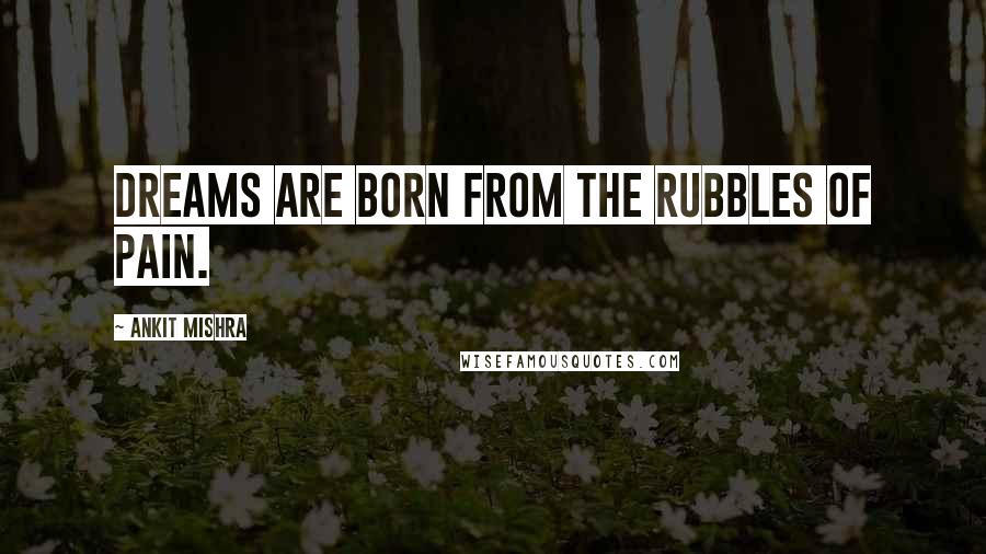 Ankit Mishra Quotes: Dreams are born from the Rubbles of Pain.